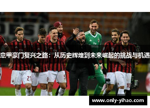 意甲豪门复兴之路：从历史辉煌到未来崛起的挑战与机遇