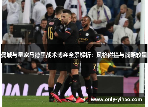 曼城与皇家马德里战术博弈全景解析：风格碰撞与战略较量