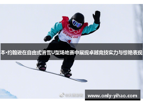 本·约翰逊在自由式滑雪U型场地赛中展现卓越竞技实力与惊艳表现