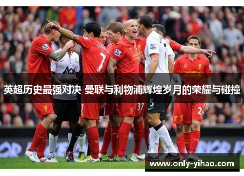 英超历史最强对决 曼联与利物浦辉煌岁月的荣耀与碰撞