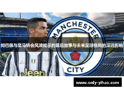 姆巴佩与皇马转会风波揭示的幕后故事与未来足球格局的深远影响