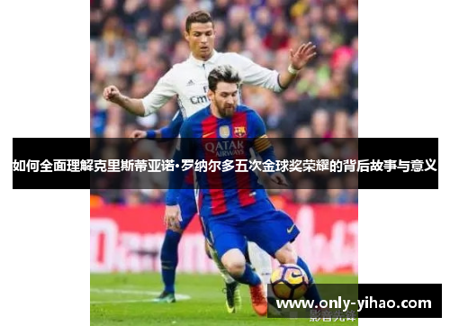 如何全面理解克里斯蒂亚诺·罗纳尔多五次金球奖荣耀的背后故事与意义