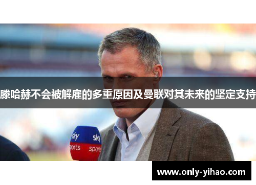 滕哈赫不会被解雇的多重原因及曼联对其未来的坚定支持