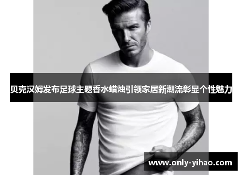贝克汉姆发布足球主题香水蜡烛引领家居新潮流彰显个性魅力