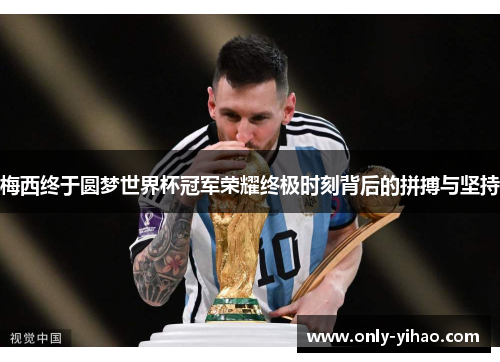 梅西终于圆梦世界杯冠军荣耀终极时刻背后的拼搏与坚持