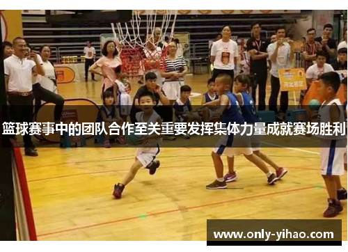 篮球赛事中的团队合作至关重要发挥集体力量成就赛场胜利