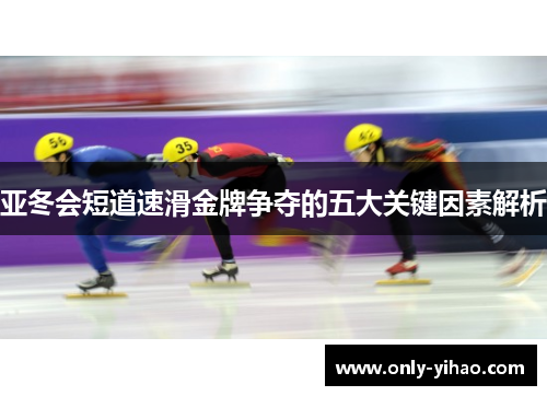 亚冬会短道速滑金牌争夺的五大关键因素解析