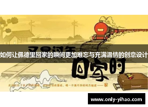 如何让佩德里回家的瞬间更加难忘与充满温情的创意设计