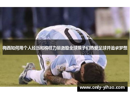 梅西如何用个人经历和榜样力量激励全球孩子们热爱足球并追求梦想