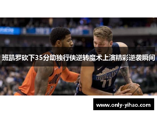 班凯罗砍下35分助独行侠逆转魔术上演精彩逆袭瞬间