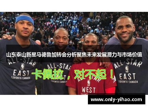 山东泰山新星马德鲁加转会分析聚焦未来发展潜力与市场价值