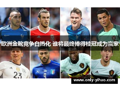 欧洲金靴竞争白热化 谁将最终捧得桂冠成为赢家