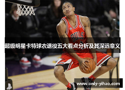 超级明星卡特球衣退役五大看点分析及其深远意义