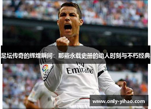 足坛传奇的辉煌瞬间：那些永载史册的动人时刻与不朽经典
