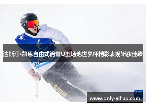达斯汀·凯恩自由式滑雪U型场地世界杯精彩表现斩获佳绩
