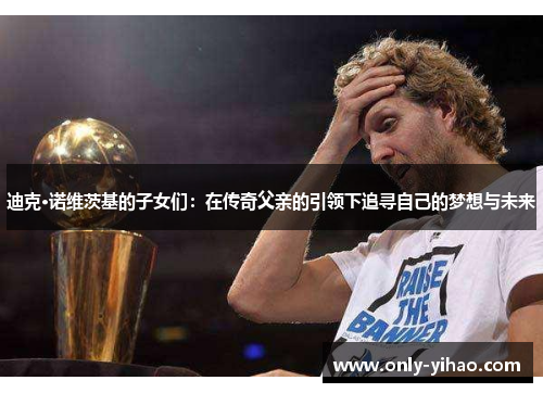 迪克·诺维茨基的子女们：在传奇父亲的引领下追寻自己的梦想与未来