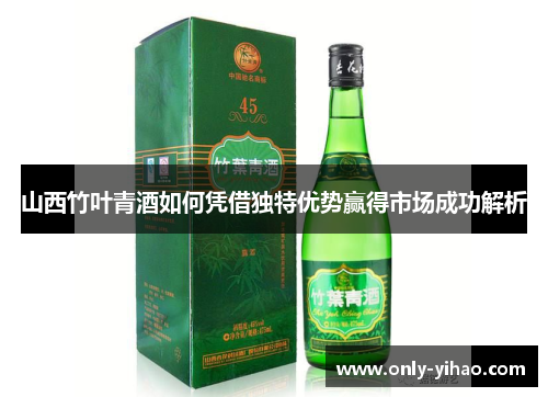 山西竹叶青酒如何凭借独特优势赢得市场成功解析