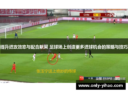 提升进攻效率与配合默契 足球场上创造更多进球机会的策略与技巧