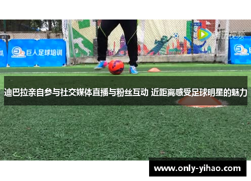 迪巴拉亲自参与社交媒体直播与粉丝互动 近距离感受足球明星的魅力
