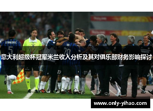 意大利超级杯冠军米兰收入分析及其对俱乐部财务影响探讨