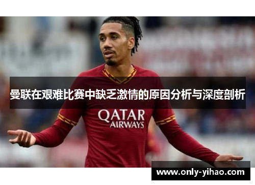 曼联在艰难比赛中缺乏激情的原因分析与深度剖析