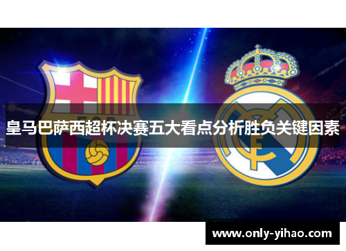 皇马巴萨西超杯决赛五大看点分析胜负关键因素