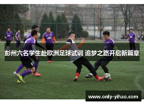 彭州六名学生赴欧洲足球试训 追梦之路开启新篇章