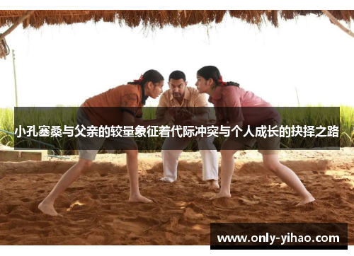 小孔塞桑与父亲的较量象征着代际冲突与个人成长的抉择之路