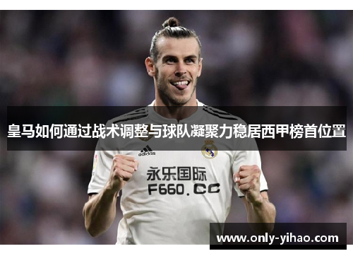 皇马如何通过战术调整与球队凝聚力稳居西甲榜首位置