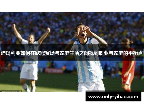 迪玛利亚如何在欧冠赛场与家庭生活之间找到职业与家庭的平衡点
