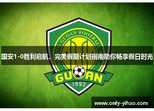 国安1-0胜利启航，完美假期计划指南助你畅享假日时光