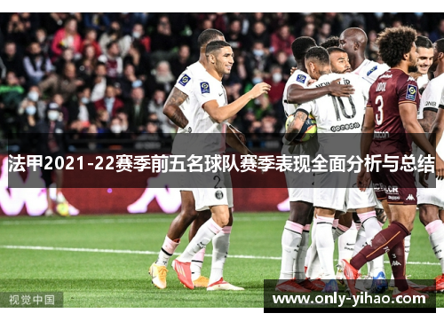 法甲2021-22赛季前五名球队赛季表现全面分析与总结