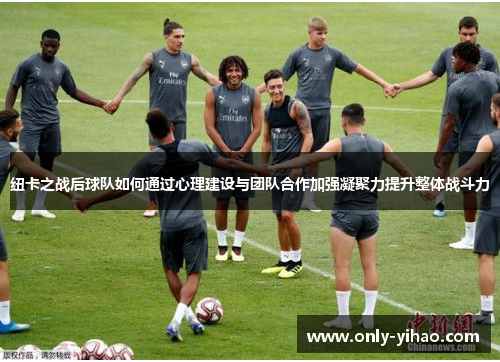 纽卡之战后球队如何通过心理建设与团队合作加强凝聚力提升整体战斗力