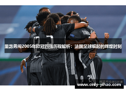 里昂勇闯2005年欧冠四强历程解析：法国足球崛起的辉煌时刻