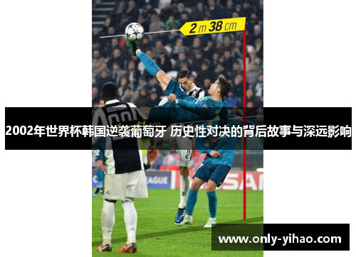 2002年世界杯韩国逆袭葡萄牙 历史性对决的背后故事与深远影响