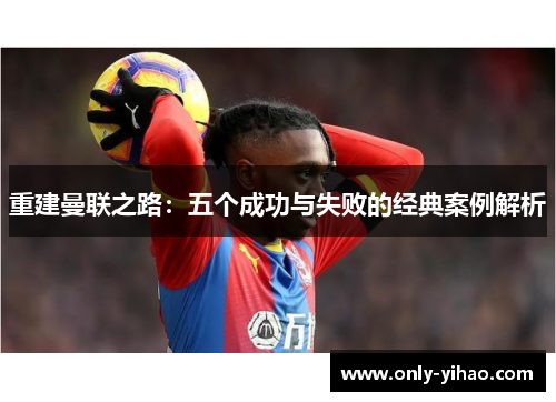 重建曼联之路：五个成功与失败的经典案例解析
