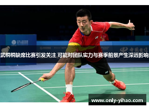 武桐桐缺席比赛引发关注 可能对团队实力与赛季前景产生深远影响
