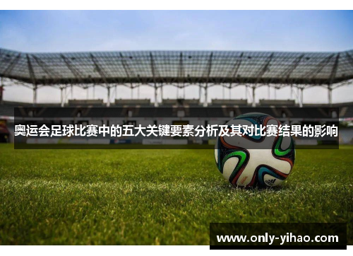 奥运会足球比赛中的五大关键要素分析及其对比赛结果的影响