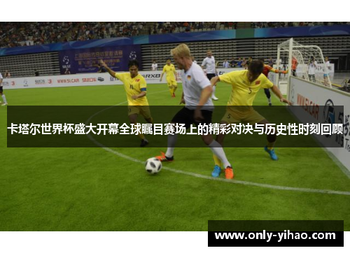 卡塔尔世界杯盛大开幕全球瞩目赛场上的精彩对决与历史性时刻回顾
