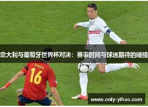 意大利与葡萄牙世界杯对决：赛事时间与球迷期待的碰撞