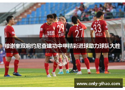 穆谢奎双响约尼查建功中甲精彩进球助力球队大胜