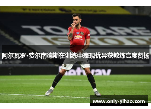 阿尔瓦罗·费尔南德斯在训练中表现优异获教练高度赞扬