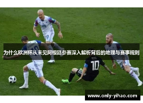 为什么欧洲杯从未见阿根廷参赛深入解析背后的地理与赛事规则