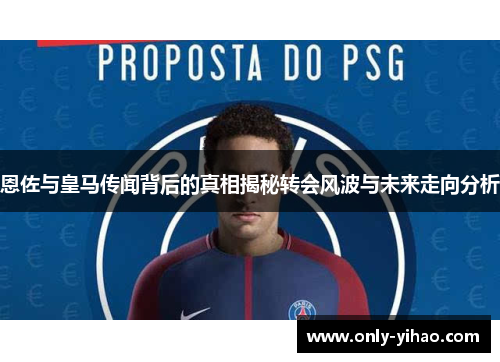 恩佐与皇马传闻背后的真相揭秘转会风波与未来走向分析
