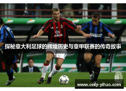 探秘意大利足球的辉煌历史与意甲联赛的传奇故事