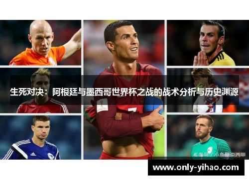 生死对决：阿根廷与墨西哥世界杯之战的战术分析与历史渊源