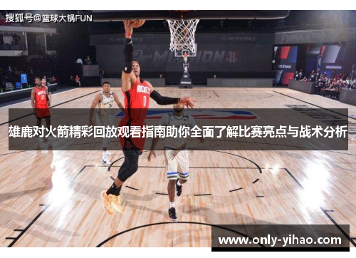 雄鹿对火箭精彩回放观看指南助你全面了解比赛亮点与战术分析