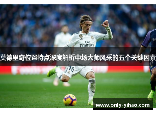莫德里奇位置特点深度解析中场大师风采的五个关键因素