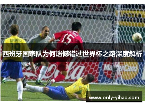 西班牙国家队为何遗憾错过世界杯之路深度解析