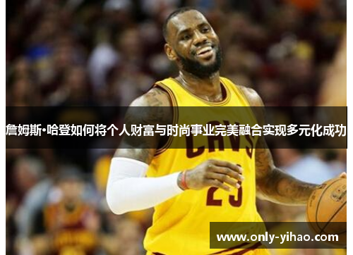 詹姆斯·哈登如何将个人财富与时尚事业完美融合实现多元化成功